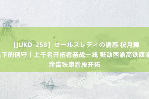 【JUKD-258】セールスレディの誘惑 桜月舞 他 高温下的信守丨上千名开拓者奋战一线 鼓动西渝高铁康渝段开拓