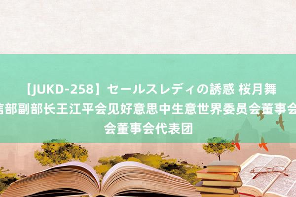 【JUKD-258】セールスレディの誘惑 桜月舞 他 工信部副部长王江平会见好意思中生意世界委员会董事会代表团