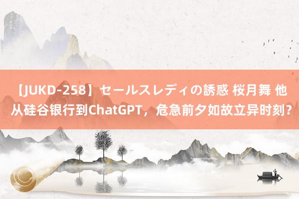 【JUKD-258】セールスレディの誘惑 桜月舞 他 从硅谷银行到ChatGPT，危急前夕如故立异时刻？