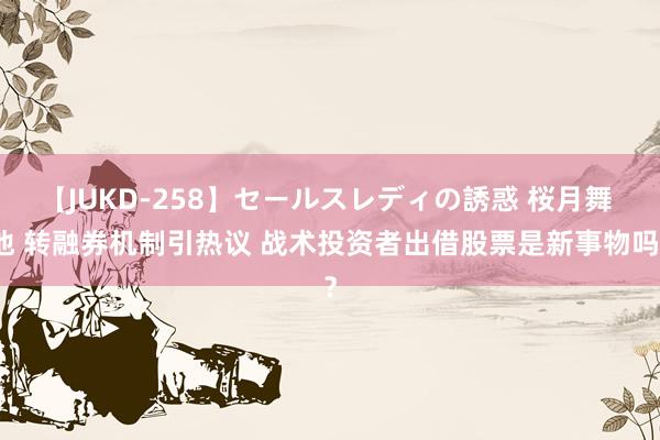 【JUKD-258】セールスレディの誘惑 桜月舞 他 转融券机制引热议 战术投资者出借股票是新事物吗？