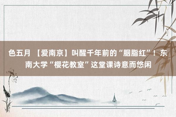 色五月 【爱南京】叫醒千年前的“胭脂红”！东南大学“樱花教室”这堂课诗意而悠闲