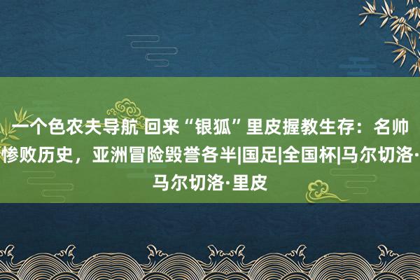 一个色农夫导航 回来“银狐”里皮握教生存：名帅不乏惨败历史，亚洲冒险毁誉各半|国足|全国杯|马尔切洛·里皮