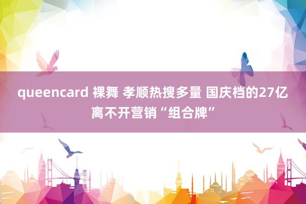 queencard 裸舞 孝顺热搜多量 国庆档的27亿离不开营销“组合牌”