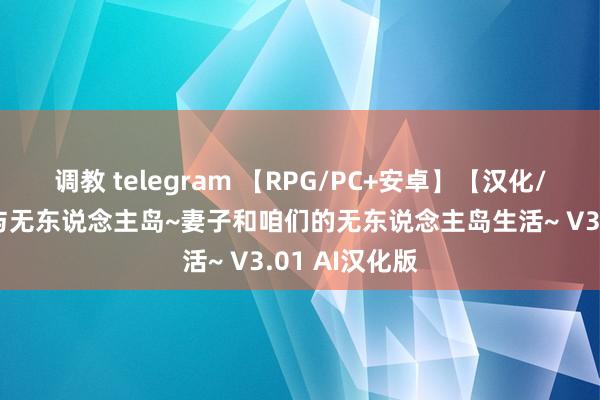 调教 telegram 【RPG/PC+安卓】【汉化/动态】 妻子与无东说念主岛~妻子和咱们的无东说念主岛生活~ V3.01 AI汉化版