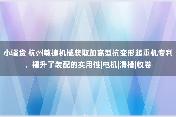 小骚货 杭州敏捷机械获取加高型抗变形起重机专利，擢升了装配的实用性|电机|滑槽|收卷