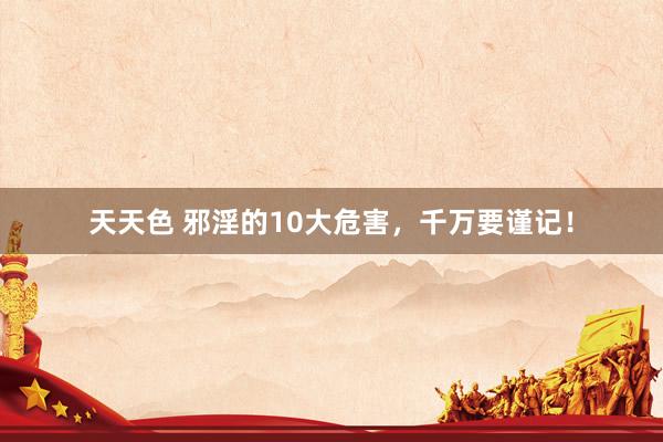 天天色 邪淫的10大危害，千万要谨记！