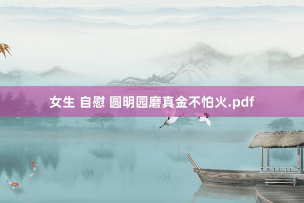 女生 自慰 圆明园磨真金不怕火.pdf