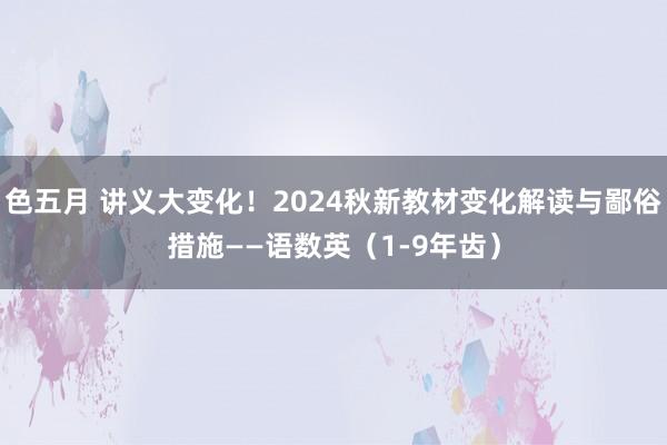 色五月 讲义大变化！2024秋新教材变化解读与鄙俗措施——语数英（1-9年齿）