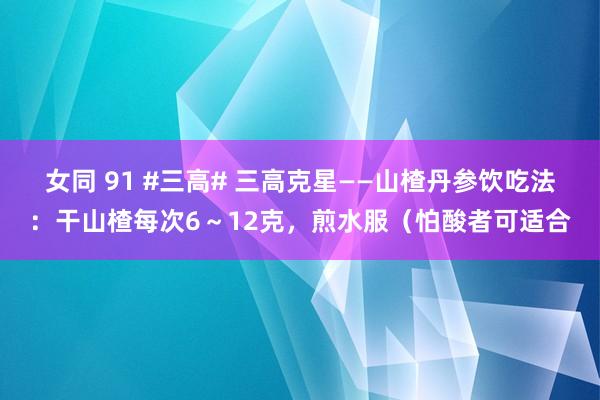 女同 91 #三高# 三高克星——山楂丹参饮吃法：干山楂每次6～12克，煎水服（怕酸者可适合