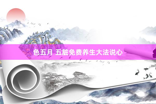 色五月 五脏免费养生大法说心