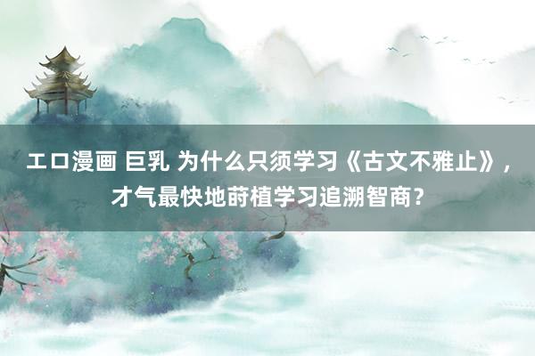エロ漫画 巨乳 为什么只须学习《古文不雅止》，才气最快地莳植学习追溯智商？